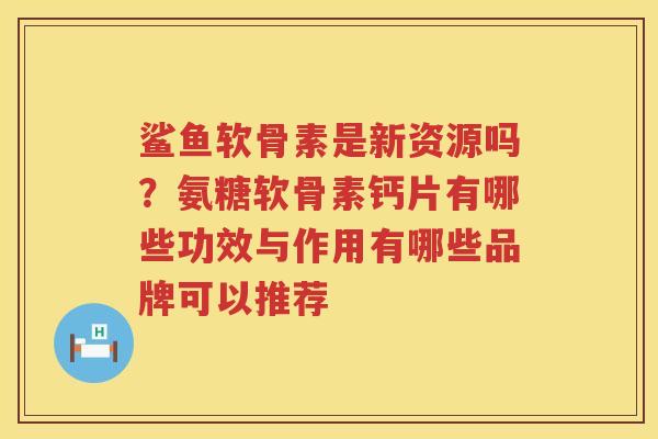 鲨鱼软骨素是新资源吗？氨糖软骨素钙片有哪些功效与作用有哪些品牌可以推荐