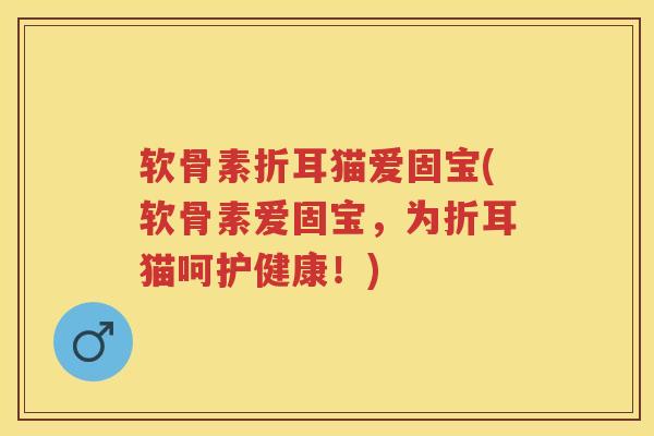 软骨素折耳猫爱固宝(软骨素爱固宝,为折耳猫呵护健康!) 软骨素折耳猫爱固宝(软骨素爱固宝,为折耳猫呵护健康!)