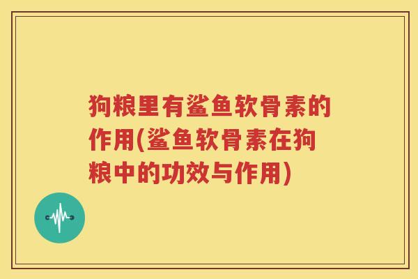 狗粮里有鲨鱼软骨素的作用(鲨鱼软骨素在狗粮中的功效与作用) 狗粮里有鲨鱼软骨素的作用(鲨鱼软骨素在狗粮中的功效与作用)
