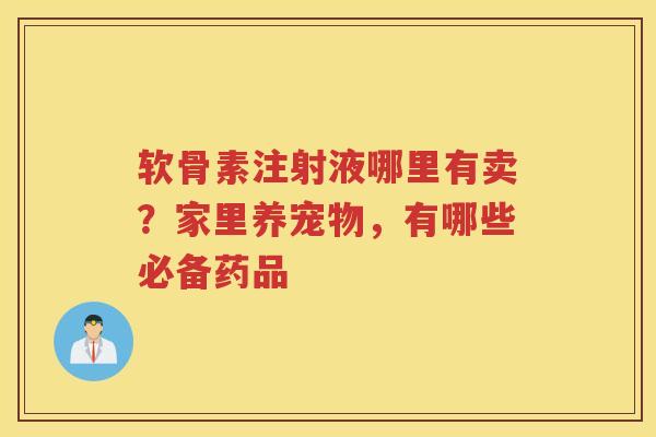 软骨素注射液哪里有卖?家里养宠物,有哪些必备药品 软骨素注射液哪里有卖?家里养宠物,有哪些必备药品