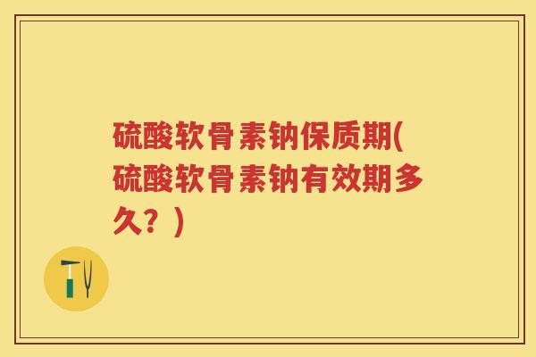 硫酸软骨素钠保质期(硫酸软骨素钠有效期多久?) 硫酸软骨素钠保质期(硫酸软骨素钠有效期多久?)