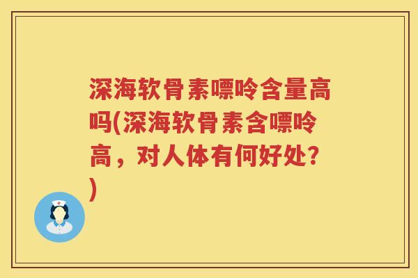 深海软骨素嘌呤含量高吗(深海软骨素含嘌呤高，对人体有何好处？)