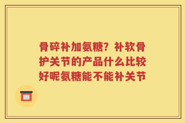 骨碎补加氨糖?补软骨护关节的产品什么比较好呢氨糖能不能补关节 骨碎补加氨糖?补软骨护关节的产品什么比较好呢氨糖能不能补关节