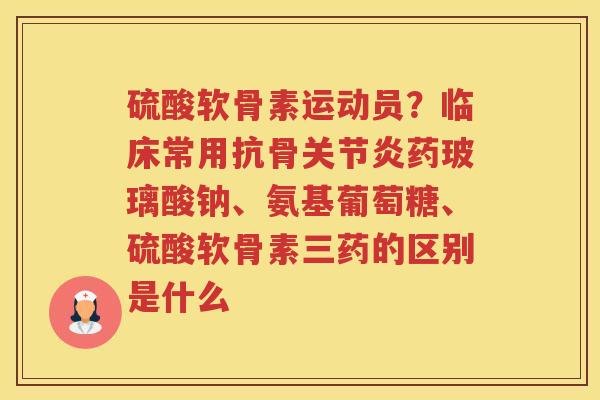 硫酸软骨素运动员?临床常用抗骨药玻璃酸钠、氨基葡萄糖、硫酸软骨素三药的区别是什么 硫酸软骨素运动员?临床常用抗骨药玻璃酸钠、氨基葡萄糖、硫酸软骨素三药的区别是什么