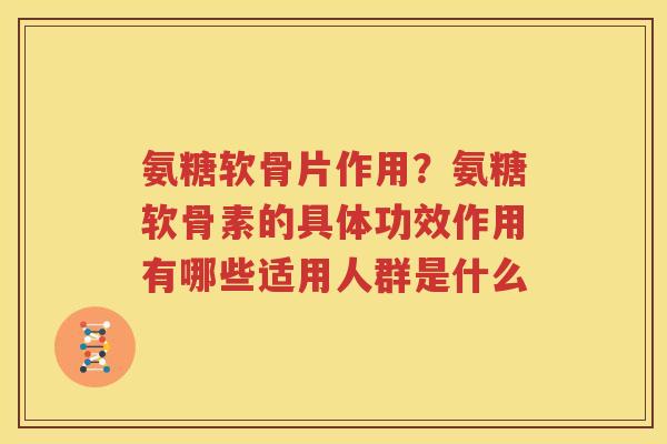 氨糖软骨片作用？氨糖软骨素的具体功效作用有哪些适用人群是什么
