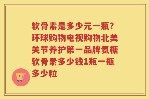 软骨素是多少元一瓶？环球购物电视购物北美关节养护第一品牌氨糖软骨素多少钱1瓶一瓶多少粒