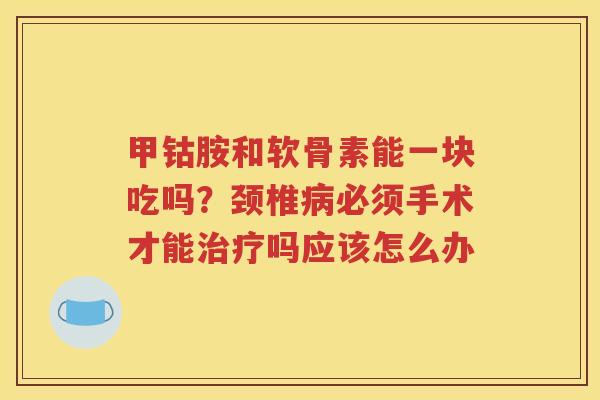 甲钴胺和软骨素能一块吃吗?颈椎必须手术才能吗应该怎么办 甲钴胺和软骨素能一块吃吗?颈椎必须手术才能吗应该怎么办