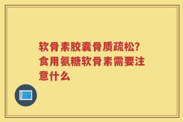 软骨素胶囊?食用氨糖软骨素需要注意什么 软骨素胶囊?食用氨糖软骨素需要注意什么