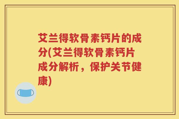 艾兰得软骨素钙片的成分(艾兰得软骨素钙片成分解析,保护关节健康) 艾兰得软骨素钙片的成分(艾兰得软骨素钙片成分解析,保护关节健康)