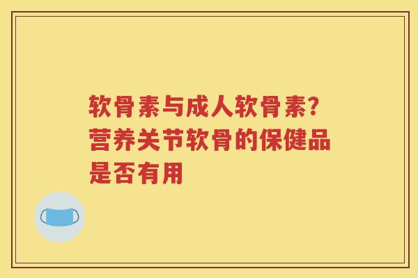 软骨素与成人软骨素?营养关节软骨的保健品是否有用 软骨素与成人软骨素?营养关节软骨的保健品是否有用