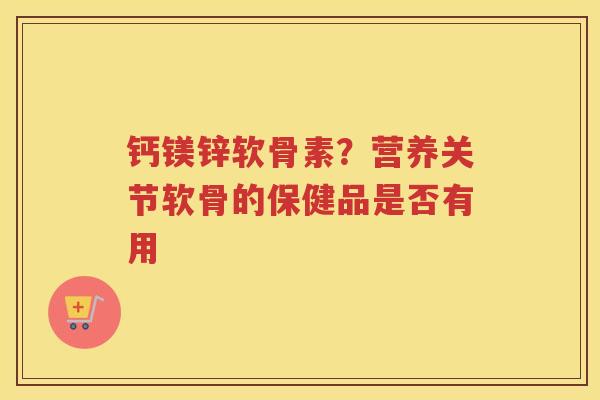 钙镁锌软骨素？营养关节软骨的保健品是否有用