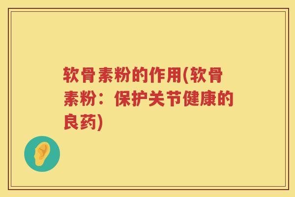 软骨素粉的作用(软骨素粉:保护关节健康的良药) 软骨素粉的作用(软骨素粉:保护关节健康的良药)