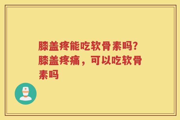 膝盖疼能吃软骨素吗?膝盖,可以吃软骨素吗 膝盖疼能吃软骨素吗?膝盖,可以吃软骨素吗