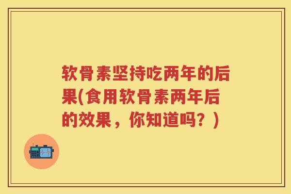 软骨素坚持吃两年的后果(食用软骨素两年后的效果，你知道吗？)
