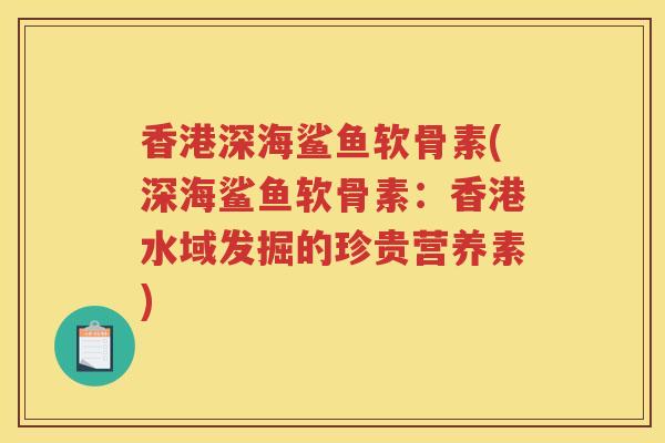 香港深海鲨鱼软骨素(深海鲨鱼软骨素:香港水域发掘的珍贵营养素) 香港深海鲨鱼软骨素(深海鲨鱼软骨素:香港水域发掘的珍贵营养素)