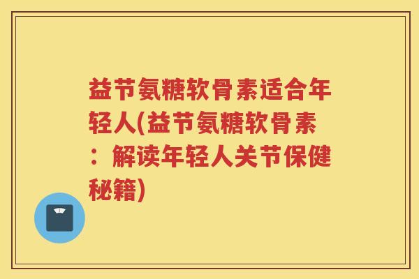 益节氨糖软骨素适合年轻人(益节氨糖软骨素:解读年轻人关节保健秘籍) 益节氨糖软骨素适合年轻人(益节氨糖软骨素:解读年轻人关节保健秘籍)