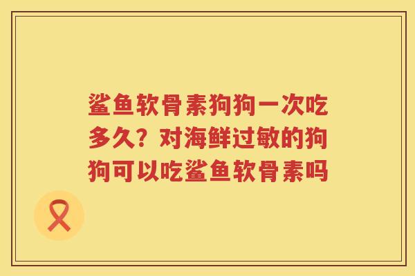 鲨鱼软骨素狗狗一次吃多久?对海鲜的狗狗可以吃鲨鱼软骨素吗 鲨鱼软骨素狗狗一次吃多久?对海鲜的狗狗可以吃鲨鱼软骨素吗