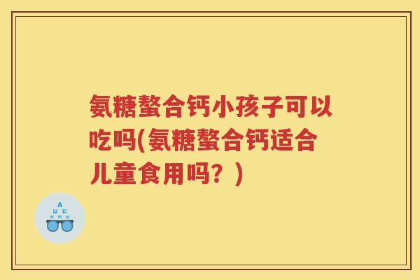 氨糖螯合钙小孩子可以吃吗(氨糖螯合钙适合儿童食用吗?) 氨糖螯合钙小孩子可以吃吗(氨糖螯合钙适合儿童食用吗?)