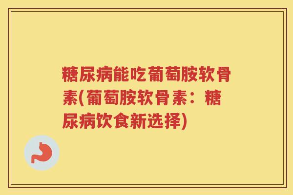 能吃葡萄胺软骨素(葡萄胺软骨素:饮食新选择) 能吃葡萄胺软骨素(葡萄胺软骨素:饮食新选择)