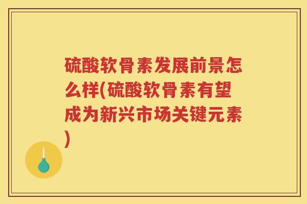 硫酸软骨素发展前景怎么样(硫酸软骨素有望成为新兴市场关键元素) 硫酸软骨素发展前景怎么样(硫酸软骨素有望成为新兴市场关键元素)