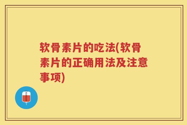 软骨素片的吃法(软骨素片的正确用法及注意事项) 软骨素片的吃法(软骨素片的正确用法及注意事项)