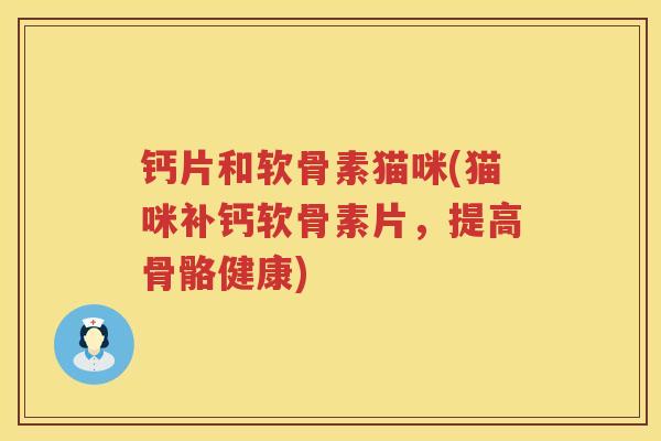 钙片和软骨素猫咪(猫咪补钙软骨素片，提高骨骼健康)
