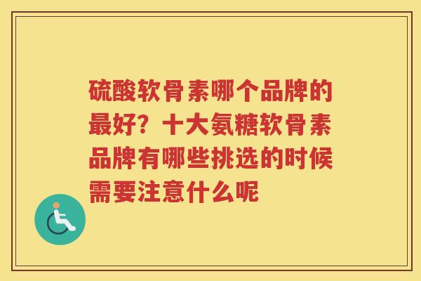 硫酸软骨素哪个品牌的好?十大氨糖软骨素品牌有哪些挑选的时候需要注意什么呢 硫酸软骨素哪个品牌的好?十大氨糖软骨素品牌有哪些挑选的时候需要注意什么呢