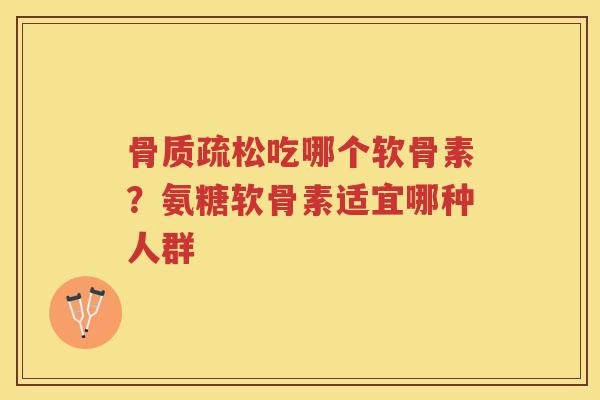 吃哪个软骨素?氨糖软骨素适宜哪种人群 吃哪个软骨素?氨糖软骨素适宜哪种人群