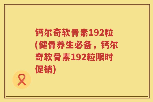 钙尔奇软骨素192粒(健骨养生必备,钙尔奇软骨素192粒限时促销) 钙尔奇软骨素192粒(健骨养生必备,钙尔奇软骨素192粒限时促销)