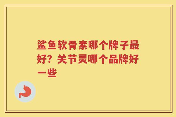 鲨鱼软骨素哪个牌子好?关节灵哪个品牌好一些 鲨鱼软骨素哪个牌子好?关节灵哪个品牌好一些