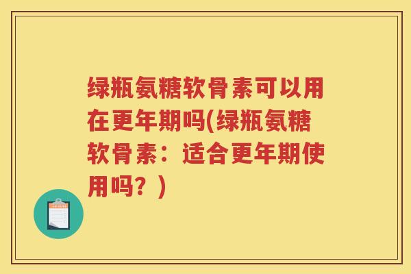 绿瓶氨糖软骨素可以用在吗(绿瓶氨糖软骨素:适合使用吗?) 绿瓶氨糖软骨素可以用在吗(绿瓶氨糖软骨素:适合使用吗?)