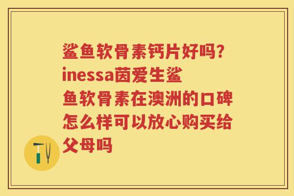 鲨鱼软骨素钙片好吗?inessa茵爱生鲨鱼软骨素在澳洲的口碑怎么样可以放心购买给父母吗 鲨鱼软骨素钙片好吗?inessa茵爱生鲨鱼软骨素在澳洲的口碑怎么样可以放心购买给父母吗