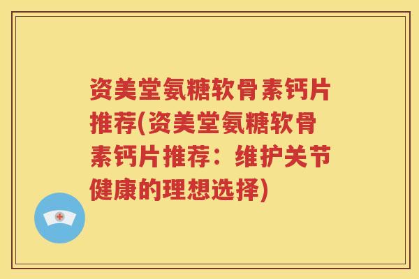 资美堂氨糖软骨素钙片推荐(资美堂氨糖软骨素钙片推荐:维护关节健康的理想选择) 资美堂氨糖软骨素钙片推荐(资美堂氨糖软骨素钙片推荐:维护关节健康的理想选择)