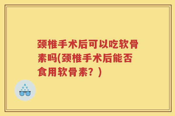 颈椎手术后可以吃软骨素吗(颈椎手术后能否食用软骨素?) 颈椎手术后可以吃软骨素吗(颈椎手术后能否食用软骨素?)