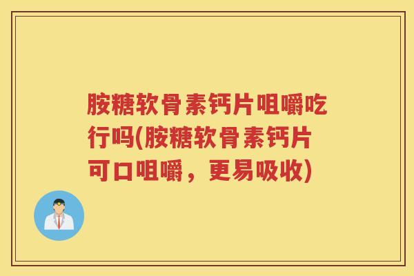 胺糖软骨素钙片咀嚼吃行吗(胺糖软骨素钙片可口咀嚼，更易吸收)
