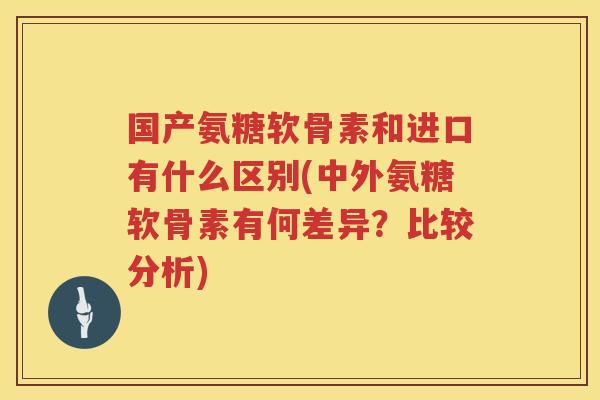 国产氨糖软骨素和进口有什么区别(中外氨糖软骨素有何差异?比较分析) 国产氨糖软骨素和进口有什么区别(中外氨糖软骨素有何差异?比较分析)