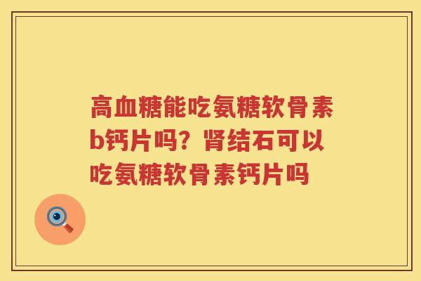 高能吃氨糖软骨素b钙片吗?结石可以吃氨糖软骨素钙片吗 高能吃氨糖软骨素b钙片吗?结石可以吃氨糖软骨素钙片吗