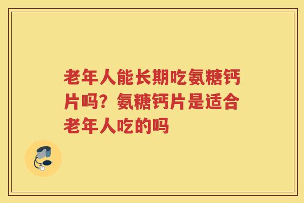 老年人能长期吃氨糖钙片吗?氨糖钙片是适合老年人吃的吗 老年人能长期吃氨糖钙片吗?氨糖钙片是适合老年人吃的吗