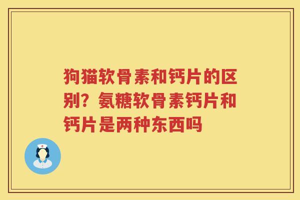 狗猫软骨素和钙片的区别？氨糖软骨素钙片和钙片是两种东西吗