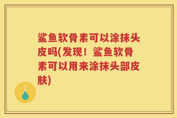 鲨鱼软骨素可以涂抹头皮吗(发现!鲨鱼软骨素可以用来涂抹头部) 鲨鱼软骨素可以涂抹头皮吗(发现!鲨鱼软骨素可以用来涂抹头部)
