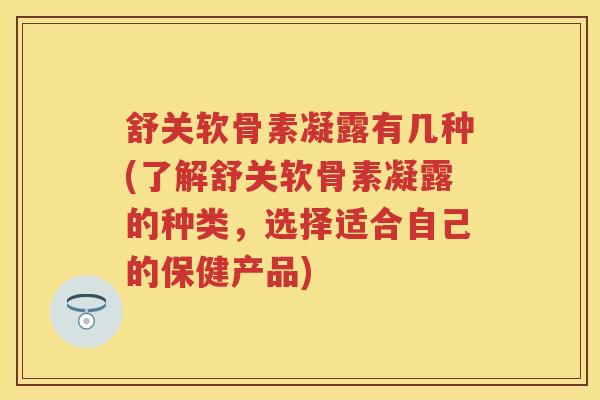 舒关软骨素凝露有几种(了解舒关软骨素凝露的种类，选择适合自己的保健产品)