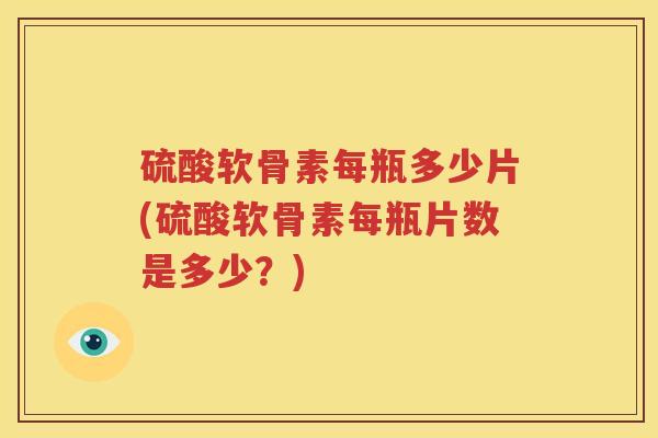 硫酸软骨素每瓶多少片(硫酸软骨素每瓶片数是多少?) 硫酸软骨素每瓶多少片(硫酸软骨素每瓶片数是多少?)