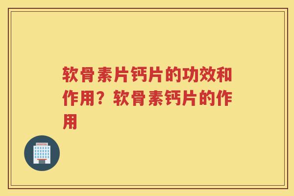 软骨素片钙片的功效和作用？软骨素钙片的作用