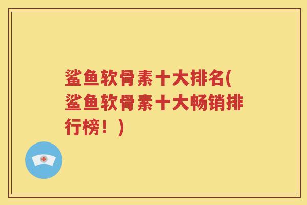 鲨鱼软骨素十大排名(鲨鱼软骨素十大畅销排行榜!) 鲨鱼软骨素十大排名(鲨鱼软骨素十大畅销排行榜!)