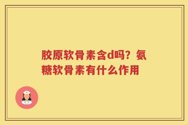 胶原软骨素含d吗？氨糖软骨素有什么作用