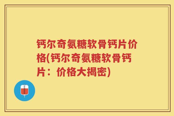 钙尔奇氨糖软骨钙片价格(钙尔奇氨糖软骨钙片:价格大揭密) 钙尔奇氨糖软骨钙片价格(钙尔奇氨糖软骨钙片:价格大揭密)