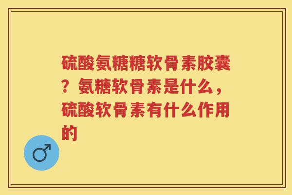 硫酸氨糖糖软骨素胶囊?氨糖软骨素是什么,硫酸软骨素有什么作用的 硫酸氨糖糖软骨素胶囊?氨糖软骨素是什么,硫酸软骨素有什么作用的