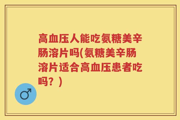 高人能吃氨糖美辛肠溶片吗(氨糖美辛肠溶片适合高患者吃吗？)