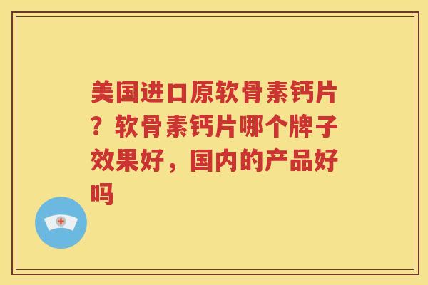 美国进口原软骨素钙片?软骨素钙片哪个牌子效果好,国内的产品好吗 美国进口原软骨素钙片?软骨素钙片哪个牌子效果好,国内的产品好吗