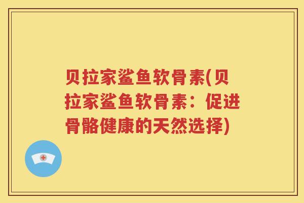 贝拉家鲨鱼软骨素(贝拉家鲨鱼软骨素:促进骨骼健康的天然选择) 贝拉家鲨鱼软骨素(贝拉家鲨鱼软骨素:促进骨骼健康的天然选择)
